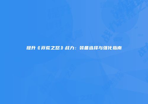 提升《莽荒之怒》战力：装备选择与强化指南
