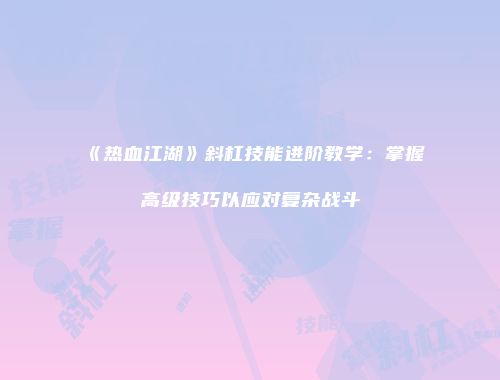 《热血江湖》斜杠技能进阶教学：掌握高级技巧以应对复杂战斗
