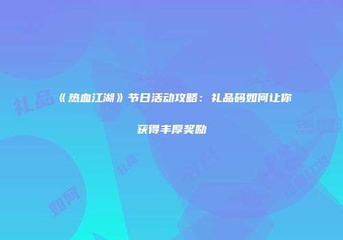 《热血江湖》节日活动攻略：礼品码如何让你获得丰厚奖励