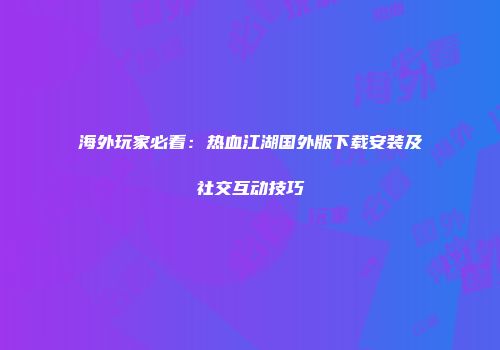 海外玩家必看：热血江湖国外版下载安装及社交互动技巧
