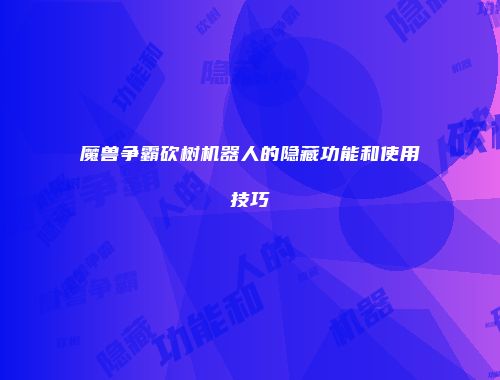 魔兽争霸砍树机器人的隐藏功能和使用技巧