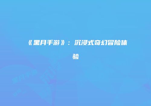 《黑月手游》：沉浸式奇幻冒险体验