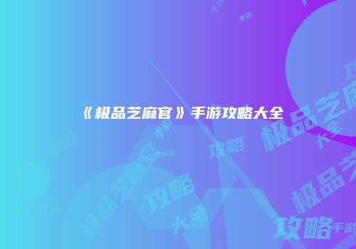 《极品芝麻官》手游攻略大全