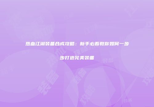 热血江湖装备合成攻略：新手必看教你如何一步步打造完美装备