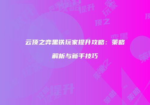 云顶之弈黑铁玩家提升攻略：策略解析与新手技巧