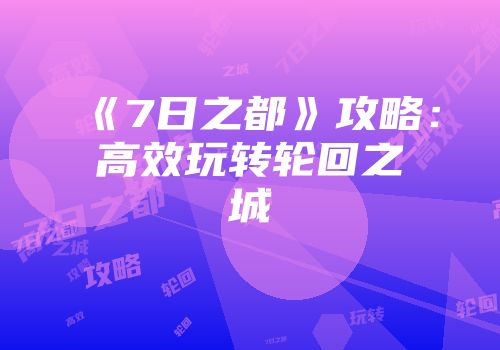《7日之都》攻略：高效玩转轮回之城