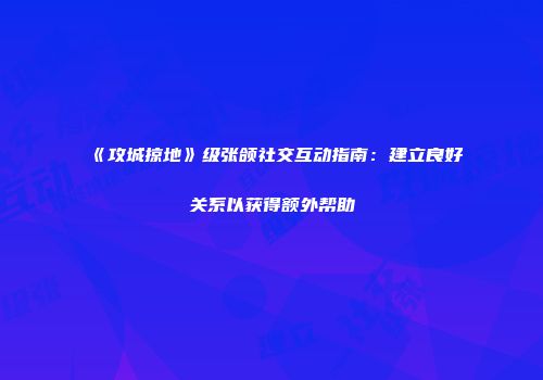 《攻城掠地》级张颌社交互动指南：建立良好关系以获得额外帮助
