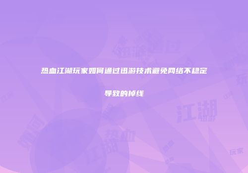 热血江湖玩家如何通过迅游技术避免网络不稳定导致的掉线