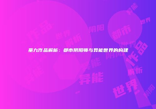 巫九作品解析：都市阴阳师与异能世界的构建