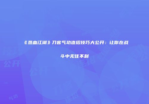《热血江湖》刀客气功连招技巧大公开：让你在战斗中无往不利