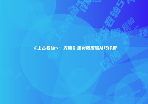 《上古卷轴5：天际》重制版捏脸技巧详解