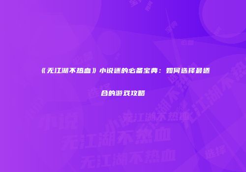 《无江湖不热血》小说迷的必备宝典:如何选择最适合的游戏攻略