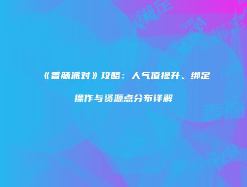 《香肠派对》攻略：人气值提升、绑定操作与资源点分布详解