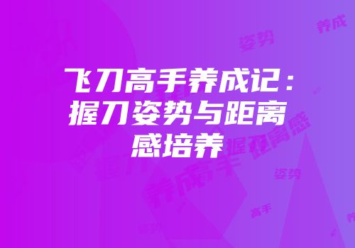 飞刀高手养成记：握刀姿势与距离感培养