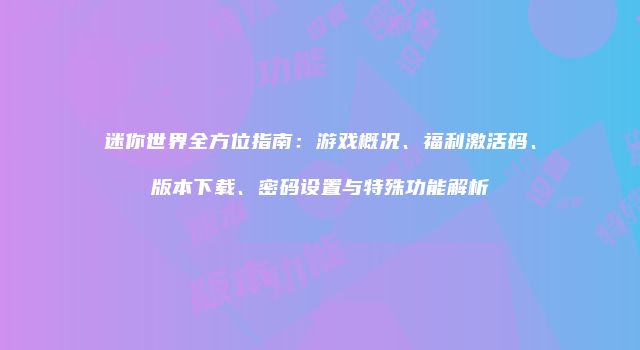 迷你世界全方位指南：游戏概况、福利激活码、版本下载、密码设置与特殊功能解析