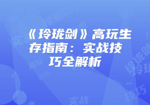 《玲珑剑》高玩生存指南：实战技巧全解析