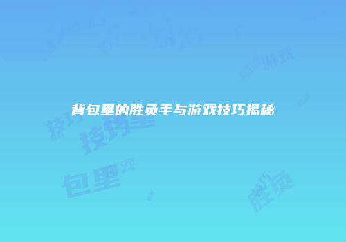 背包里的胜负手与游戏技巧揭秘