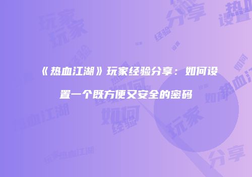 《热血江湖》玩家经验分享：如何设置一个既方便又安全的密码