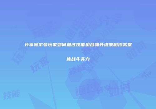 分享赛尔号玩家如何通过技能组合和升级策略提高整体战斗实力