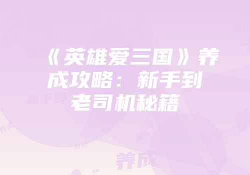 《英雄爱三国》养成攻略：新手到老司机秘籍
