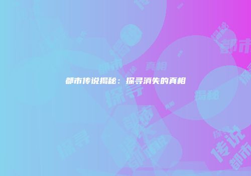 都市传说揭秘：探寻消失的真相