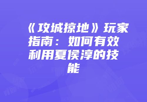 《攻城掠地》玩家指南:如何有效利用夏侯淳的技能
