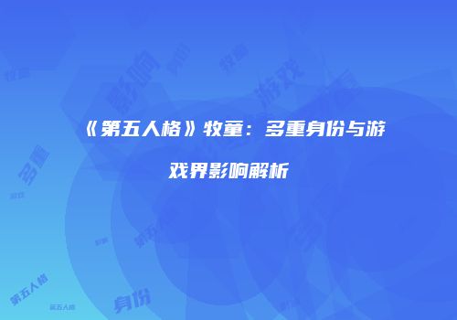《第五人格》牧童：多重身份与游戏界影响解析