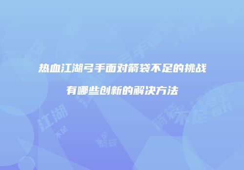 热血江湖弓手面对箭袋不足的挑战有哪些创新的解决方法