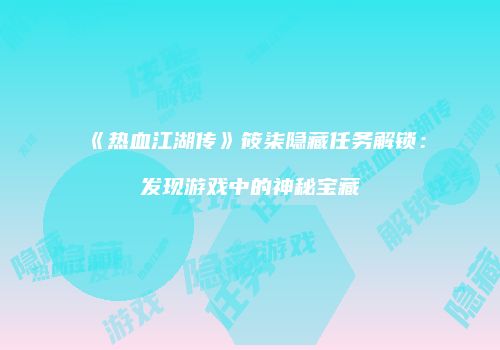 《热血江湖传》筱柒隐藏任务解锁:发现游戏中的神秘宝藏