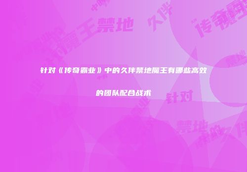 针对《传奇霸业》中的久伴禁地魔王有哪些高效的团队配合战术