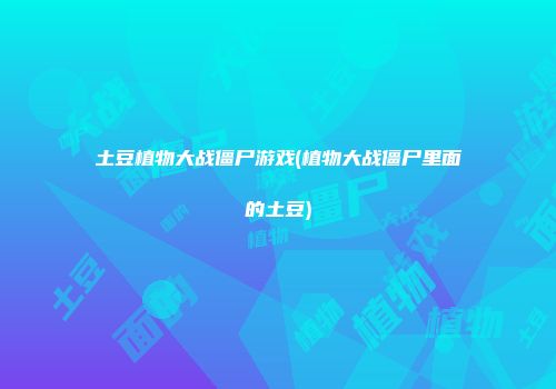 土豆植物大战僵尸游戏(植物大战僵尸里面的土豆)