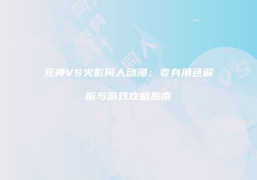 死神VS火影同人动漫：变身角色解析与游戏攻略指南