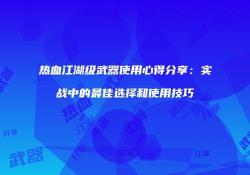 热血江湖级武器使用心得分享：实战中的最佳选择和使用技巧