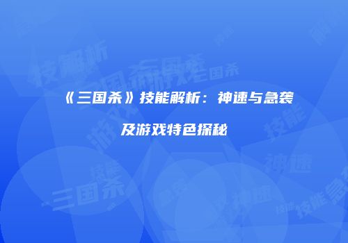 《三国杀》技能解析：神速与急袭及游戏特色探秘