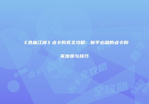 《热血江湖》点卡购买全攻略：新手必知的点卡购买步骤与技巧