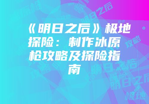 《明日之后》极地探险：制作冰原枪攻略及探险指南