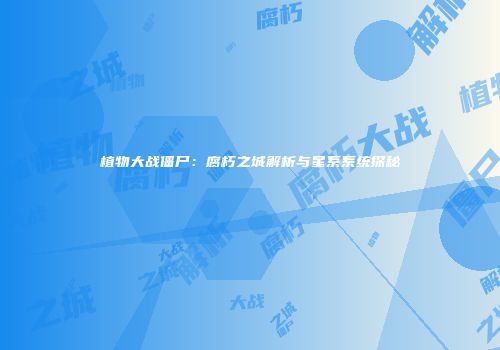 植物大战僵尸：腐朽之城解析与星系系统探秘