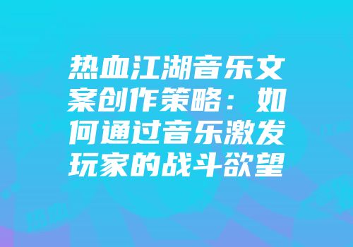 热血江湖音乐文案创作策略：如何通过音乐激发玩家的战斗欲望