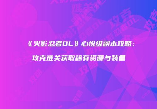 《火影忍者OL》心悦级副本攻略：攻克难关获取稀有资源与装备