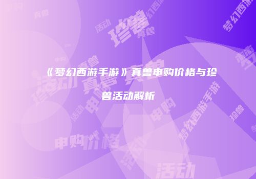 《梦幻西游手游》真兽申购价格与珍兽活动解析