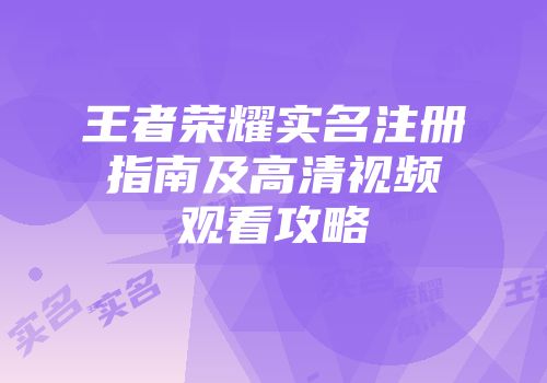 王者荣耀实名注册指南及高清视频观看攻略