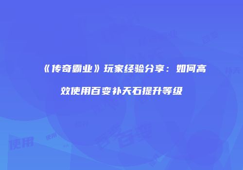 《传奇霸业》玩家经验分享：如何高效使用百变补天石提升等级