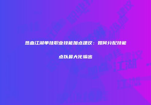 热血江湖单挂职业技能加点建议：如何分配技能点以最大化输出