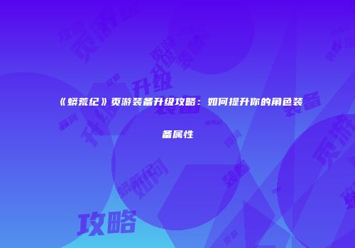 《蟒荒纪》页游装备升级攻略：如何提升你的角色装备属性
