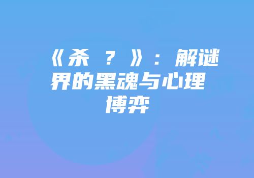 《杀�？》：解谜界的黑魂与心理博弈