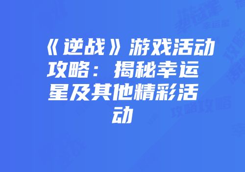 《逆战》游戏活动攻略：揭秘幸运星及其他精彩活动