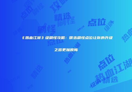 《热血江湖》级刷怪攻略：精选刷怪点位让你的升级之路更加顺畅