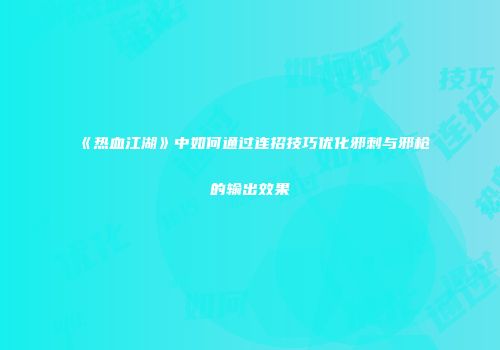 《热血江湖》中如何通过连招技巧优化邪刺与邪枪的输出效果
