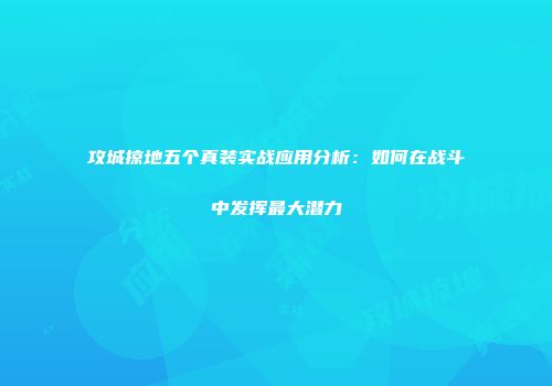 攻城掠地五个真装实战应用分析：如何在战斗中发挥最大潜力