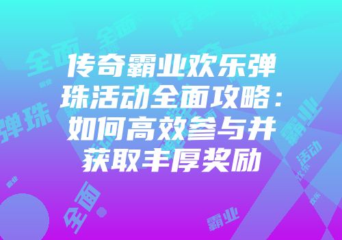 传奇霸业欢乐弹珠活动全面攻略：如何高效参与并获取丰厚奖励
